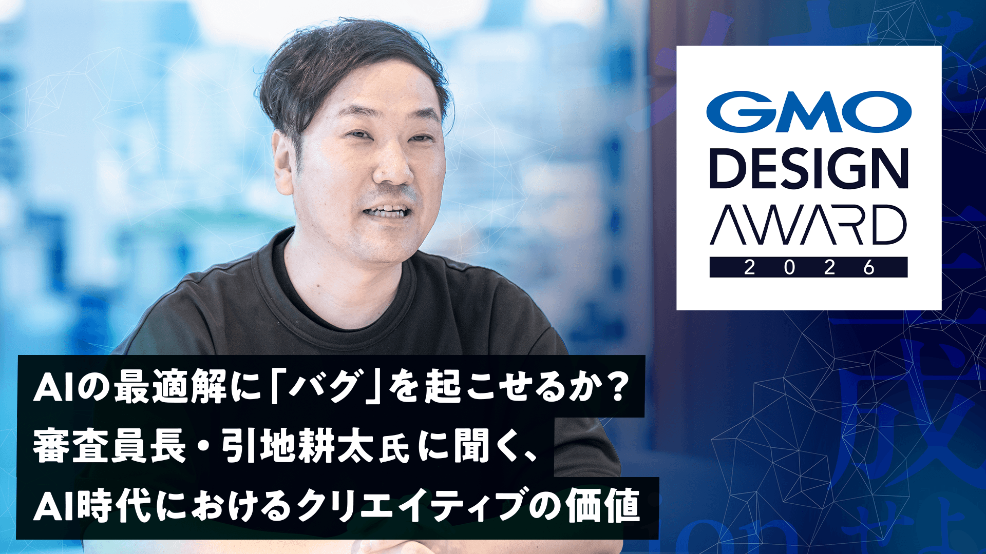 AIの最適解に「バグ」を起こせるか?GMO DESIGN AWARD 2026審査員長・引地耕太氏に聞く、AI時代におけるクリエイティブの価値